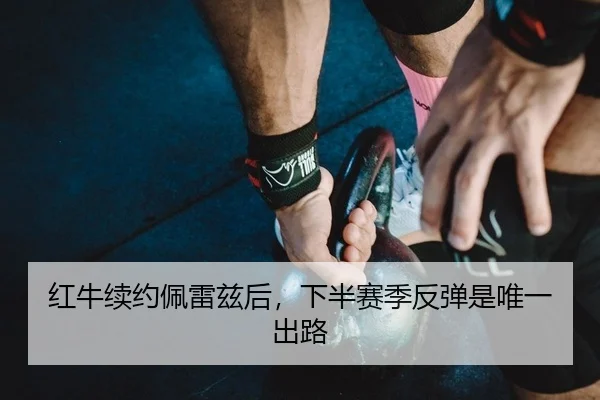 红牛续约佩雷兹后，下半赛季反弹是唯一出路