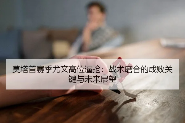 莫塔首赛季尤文高位逼抢：战术磨合的成败关键与未来展望