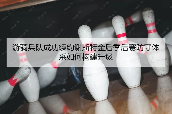 游骑兵队成功续约谢斯特金后季后赛防守体系如何构建升级